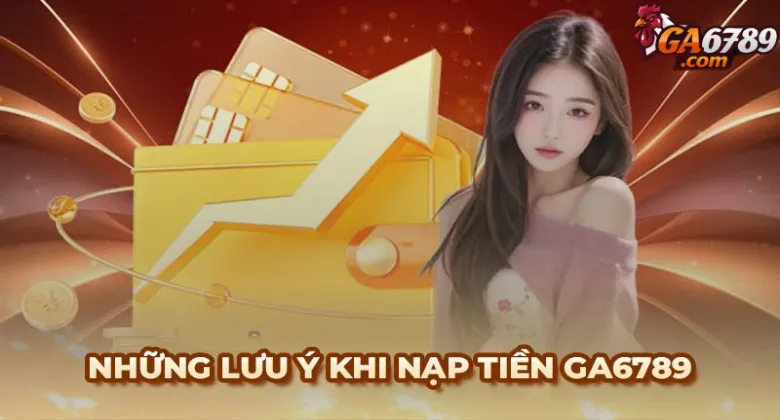 Những lưu ý đặc biệt quan trọng khi nạp tiền Ga6789