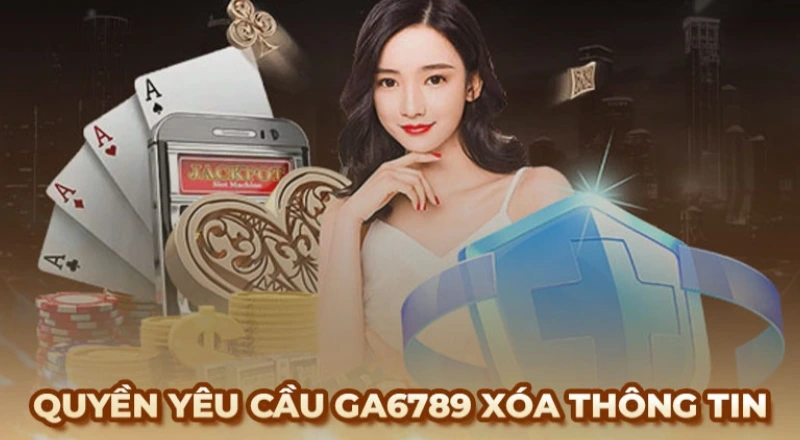 Bạn có quyền yêu cầu Ga6789 xóa thông tin cá nhân bất cứ lúc nào
